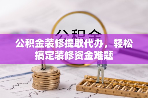 鄂托克前旗公积金装修提取代办，轻松搞定装修资金难题
