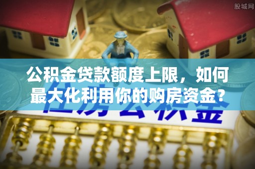 鄂托克前旗公积金贷款额度上限，如何最大化利用你的购房资金？