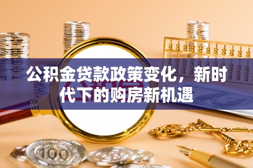 鄂托克前旗公积金贷款政策变化，新时代下的购房新机遇