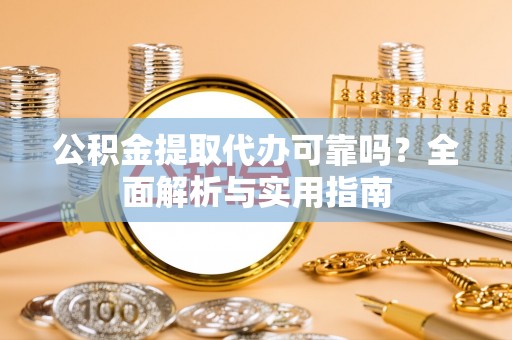 鄂托克前旗公积金提取代办可靠吗？全面解析与实用指南
