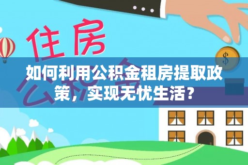 鄂托克前旗如何利用公积金租房提取政策，实现无忧生活？