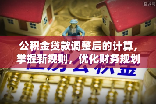 鄂托克前旗公积金贷款调整后的计算，掌握新规则，优化财务规划
