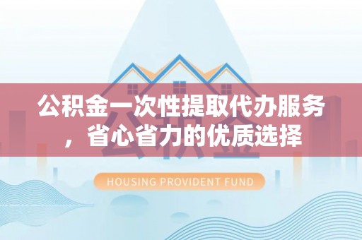 鄂托克前旗公积金一次性提取代办服务，省心省力的优质选择