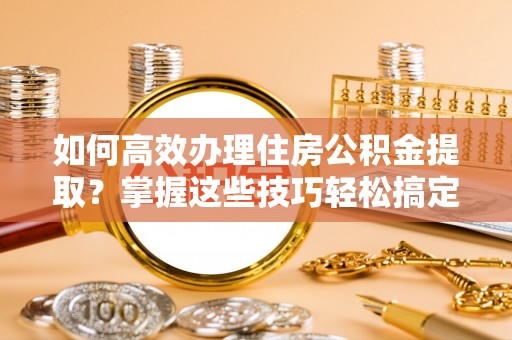 鄂托克前旗如何高效办理住房公积金提取？掌握这些技巧轻松搞定