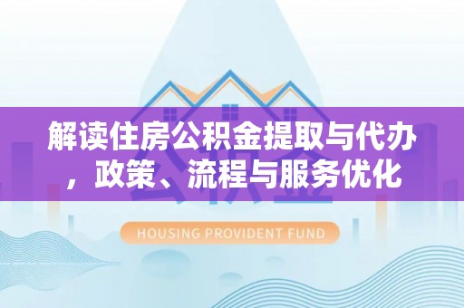 鄂托克前旗解读住房公积金提取与代办，政策、流程与服务优化