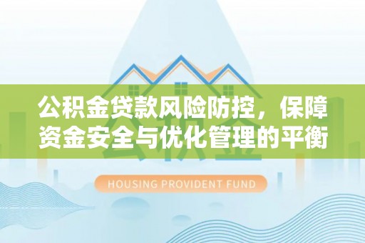 鄂托克前旗公积金贷款风险防控，保障资金安全与优化管理的平衡之道
