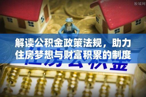 鄂托克前旗解读公积金政策法规，助力住房梦想与财富积累的制度基石