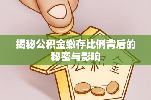 鄂托克前旗揭秘公积金缴存比例背后的秘密与影响