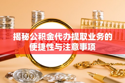 鄂托克前旗揭秘公积金代办提取业务的便捷性与注意事项