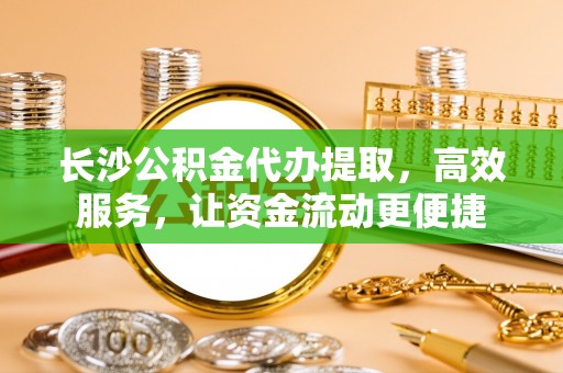 鄂托克前旗长沙公积金代办提取，高效服务，让资金流动更便捷