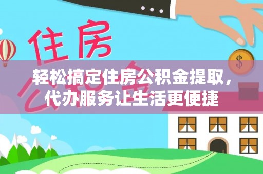 鄂托克前旗轻松搞定住房公积金提取，代办服务让生活更便捷