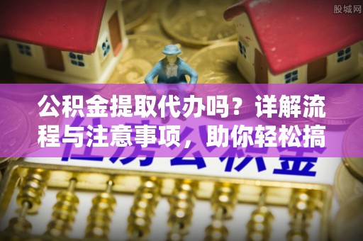 鄂托克前旗公积金提取代办吗？详解流程与注意事项，助你轻松搞定！