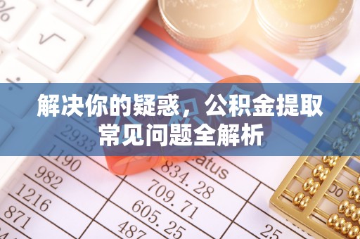 鄂托克前旗解决你的疑惑，公积金提取常见问题全解析