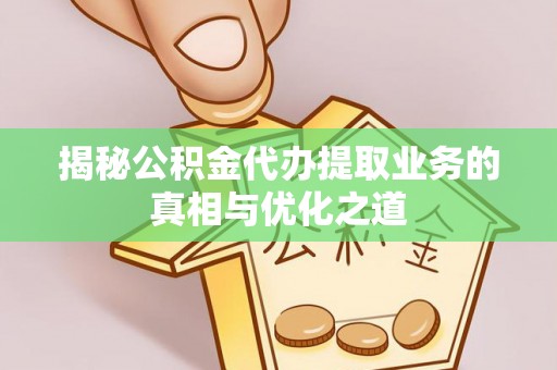 鄂托克前旗揭秘公积金代办提取业务的真相与优化之道