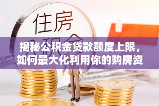 鄂托克前旗揭秘公积金贷款额度上限，如何最大化利用你的购房资金