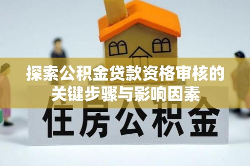 鄂托克前旗探索公积金贷款资格审核的关键步骤与影响因素