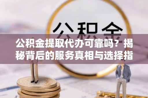 鄂托克前旗公积金提取代办可靠吗？揭秘背后的服务真相与选择指南