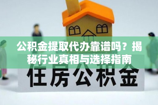 鄂托克前旗公积金提取代办靠谱吗？揭秘行业真相与选择指南
