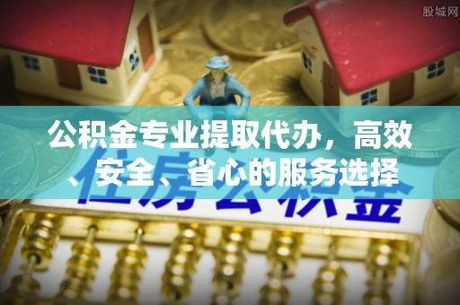 鄂托克前旗公积金专业提取代办，高效、安全、省心的服务选择