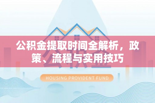 鄂托克前旗公积金提取时间全解析，政策、流程与实用技巧