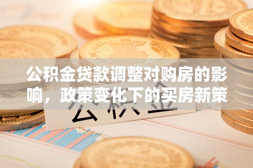 鄂托克前旗公积金贷款调整对购房的影响，政策变化下的买房新策略