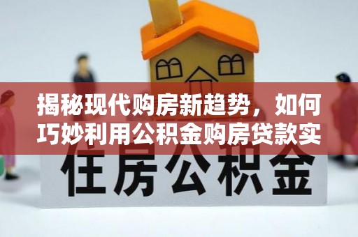 鄂托克前旗揭秘现代购房新趋势，如何巧妙利用公积金购房贷款实现梦想家园