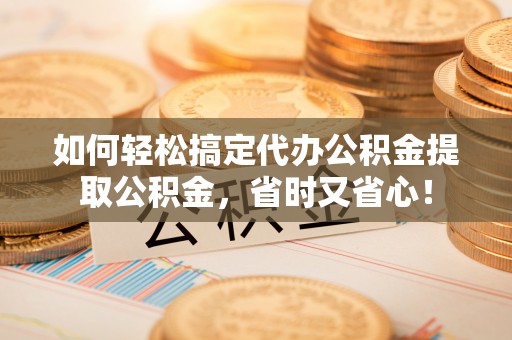 鄂托克前旗如何轻松搞定代办公积金提取公积金，省时又省心！