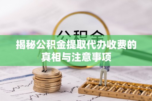 鄂托克前旗揭秘公积金提取代办收费的真相与注意事项