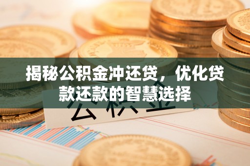 鄂托克前旗揭秘公积金冲还贷，优化贷款还款的智慧选择