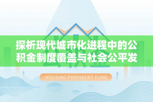 鄂托克前旗探析现代城市化进程中的公积金制度覆盖与社会公平发展