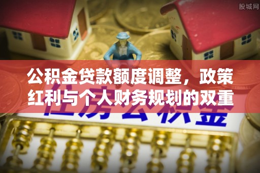鄂托克前旗公积金贷款额度调整，政策红利与个人财务规划的双重考量