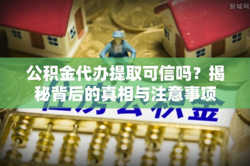 鄂托克前旗公积金代办提取可信吗？揭秘背后的真相与注意事项