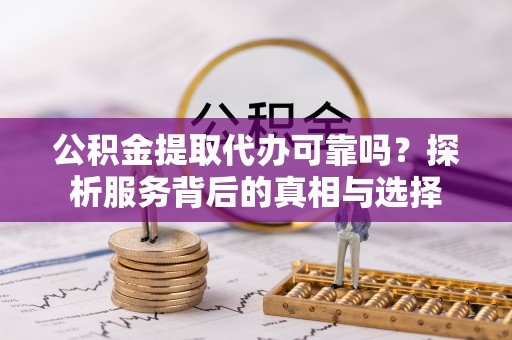 鄂托克前旗公积金提取代办可靠吗？探析服务背后的真相与选择