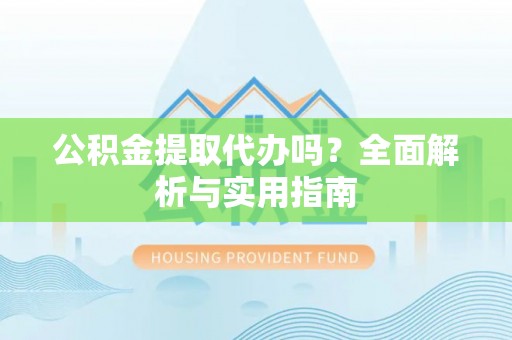 鄂托克前旗公积金提取代办吗？全面解析与实用指南