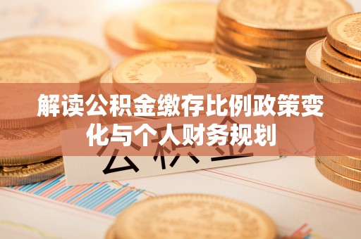 鄂托克前旗解读公积金缴存比例政策变化与个人财务规划