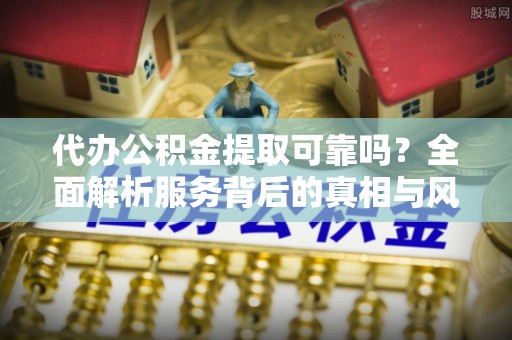 鄂托克前旗代办公积金提取可靠吗？全面解析服务背后的真相与风险