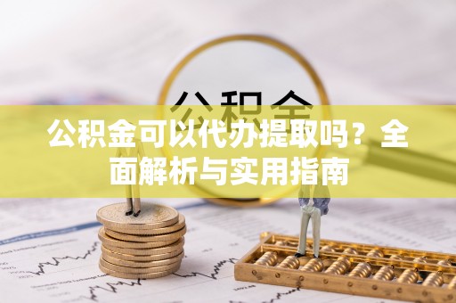 鄂托克前旗公积金可以代办提取吗？全面解析与实用指南
