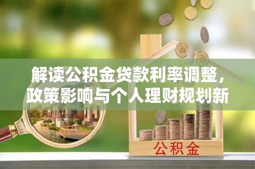 鄂托克前旗解读公积金贷款利率调整，政策影响与个人理财规划新思路