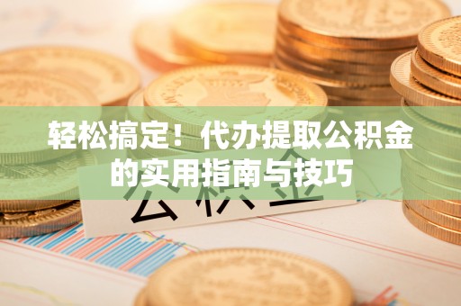 鄂托克前旗轻松搞定！代办提取公积金的实用指南与技巧