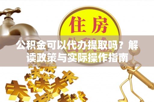 鄂托克前旗公积金可以代办提取吗？解读政策与实际操作指南