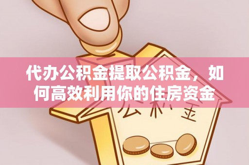 鄂托克前旗代办公积金提取公积金，如何高效利用你的住房资金