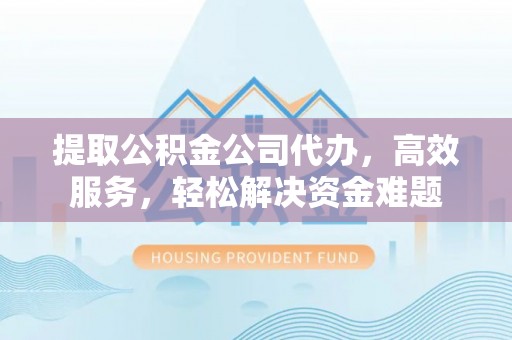 鄂托克前旗提取公积金公司代办，高效服务，轻松解决资金难题