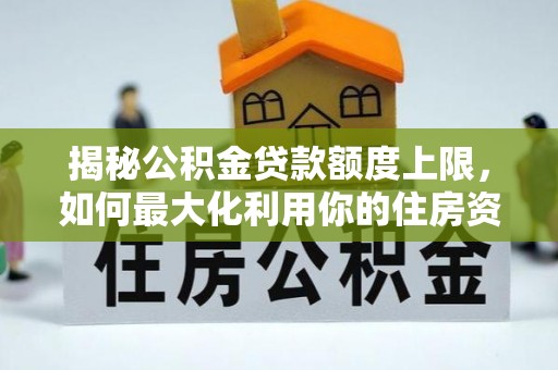 鄂托克前旗揭秘公积金贷款额度上限，如何最大化利用你的住房资金