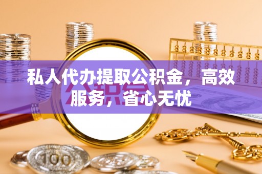 鄂托克前旗私人代办提取公积金，高效服务，省心无忧