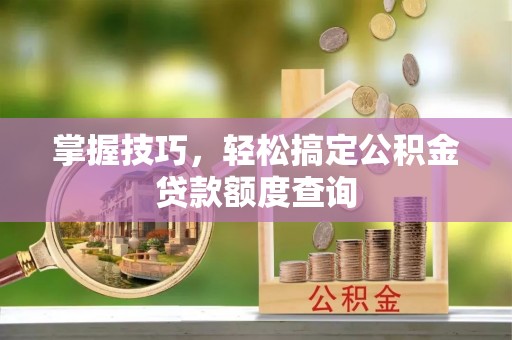 鄂托克前旗掌握技巧，轻松搞定公积金贷款额度查询