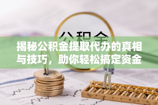 鄂托克前旗揭秘公积金提取代办的真相与技巧，助你轻松搞定资金问题