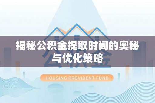 鄂托克前旗揭秘公积金提取时间的奥秘与优化策略