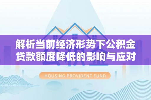 鄂托克前旗解析当前经济形势下公积金贷款额度降低的影响与应对策略