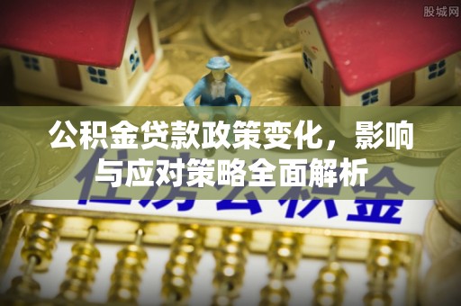 鄂托克前旗公积金贷款政策变化，影响与应对策略全面解析