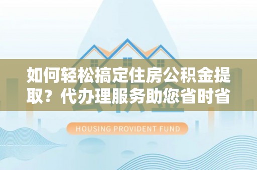 鄂托克前旗如何轻松搞定住房公积金提取？代办理服务助您省时省力